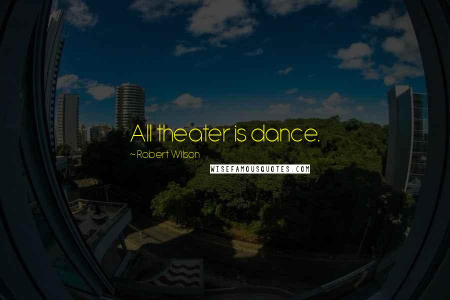 Robert Wilson Quotes: All theater is dance.