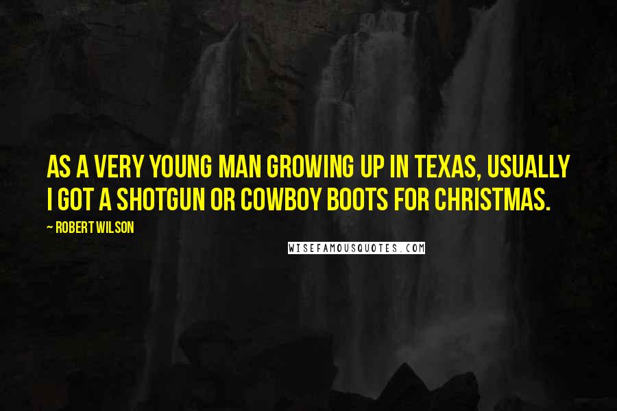 Robert Wilson Quotes: As a very young man growing up in Texas, usually I got a shotgun or cowboy boots for Christmas.