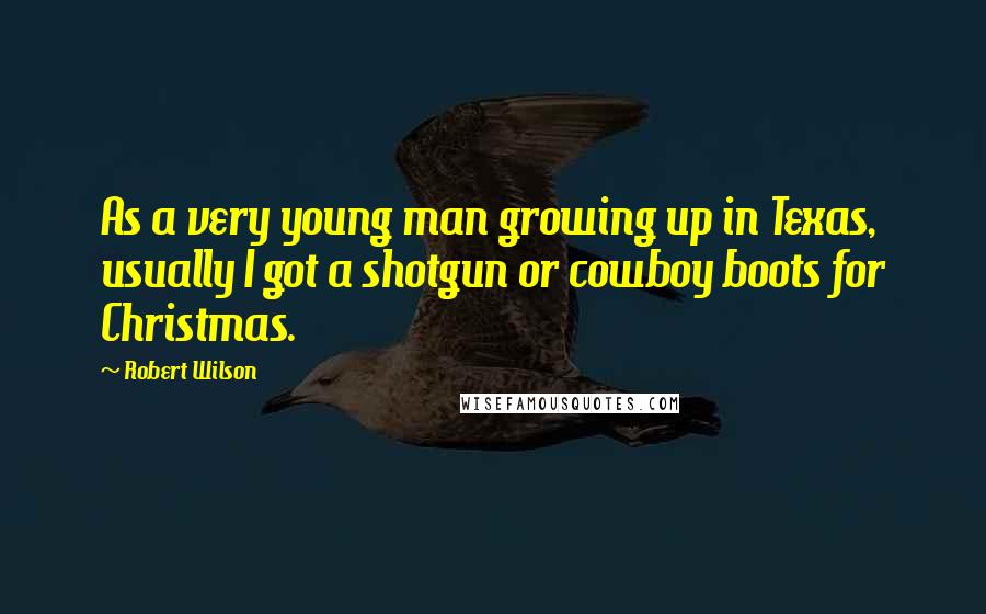 Robert Wilson Quotes: As a very young man growing up in Texas, usually I got a shotgun or cowboy boots for Christmas.