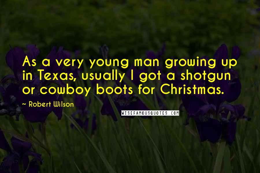 Robert Wilson Quotes: As a very young man growing up in Texas, usually I got a shotgun or cowboy boots for Christmas.