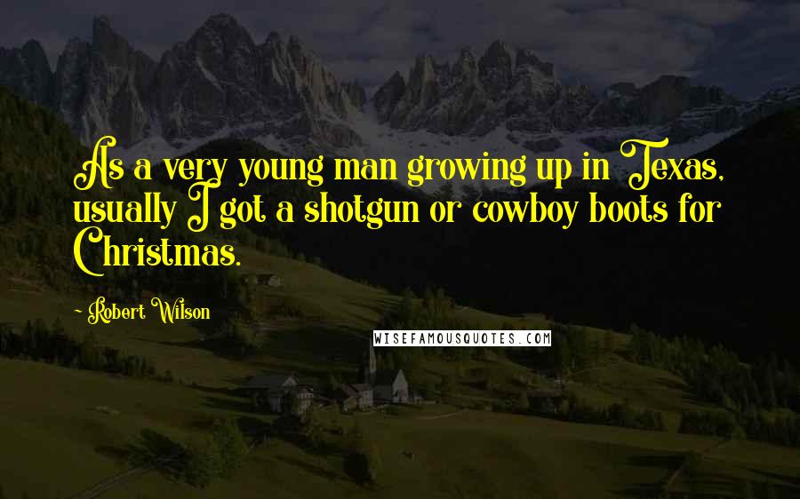 Robert Wilson Quotes: As a very young man growing up in Texas, usually I got a shotgun or cowboy boots for Christmas.