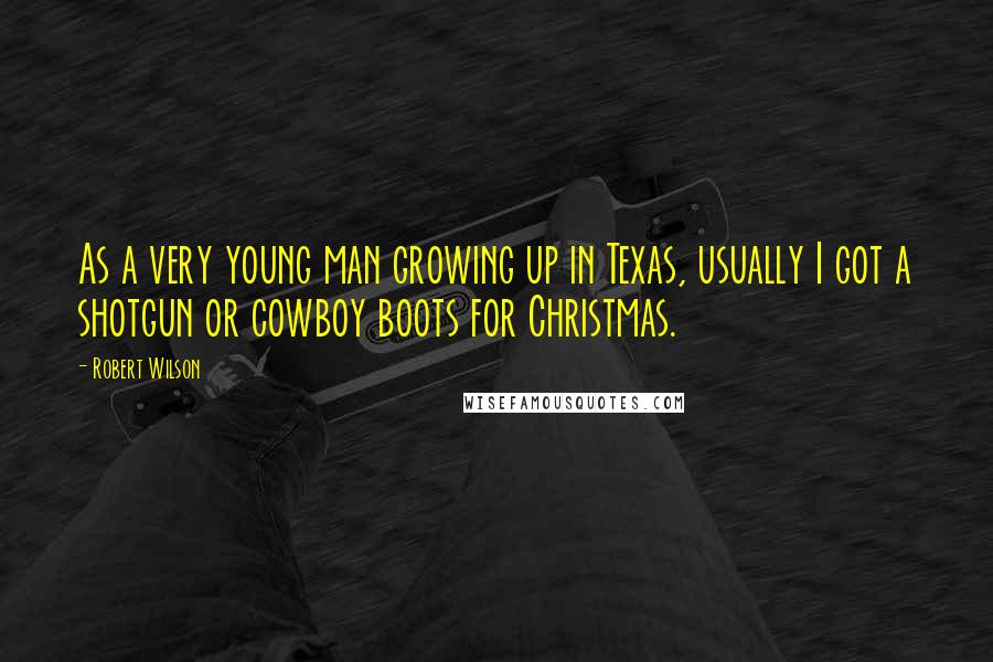 Robert Wilson Quotes: As a very young man growing up in Texas, usually I got a shotgun or cowboy boots for Christmas.