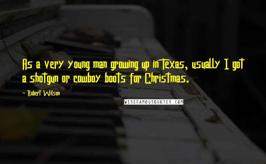 Robert Wilson Quotes: As a very young man growing up in Texas, usually I got a shotgun or cowboy boots for Christmas.