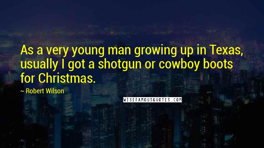 Robert Wilson Quotes: As a very young man growing up in Texas, usually I got a shotgun or cowboy boots for Christmas.