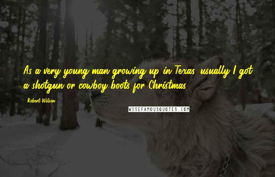 Robert Wilson Quotes: As a very young man growing up in Texas, usually I got a shotgun or cowboy boots for Christmas.
