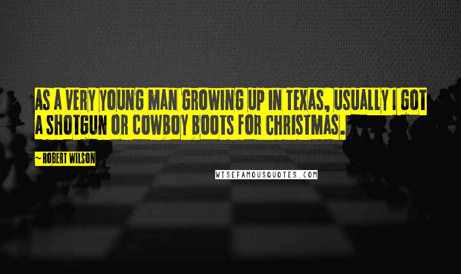 Robert Wilson Quotes: As a very young man growing up in Texas, usually I got a shotgun or cowboy boots for Christmas.