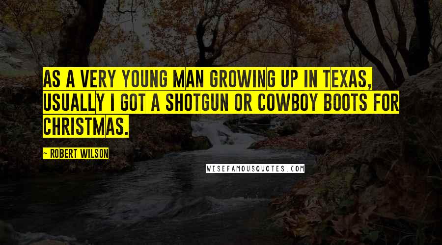 Robert Wilson Quotes: As a very young man growing up in Texas, usually I got a shotgun or cowboy boots for Christmas.