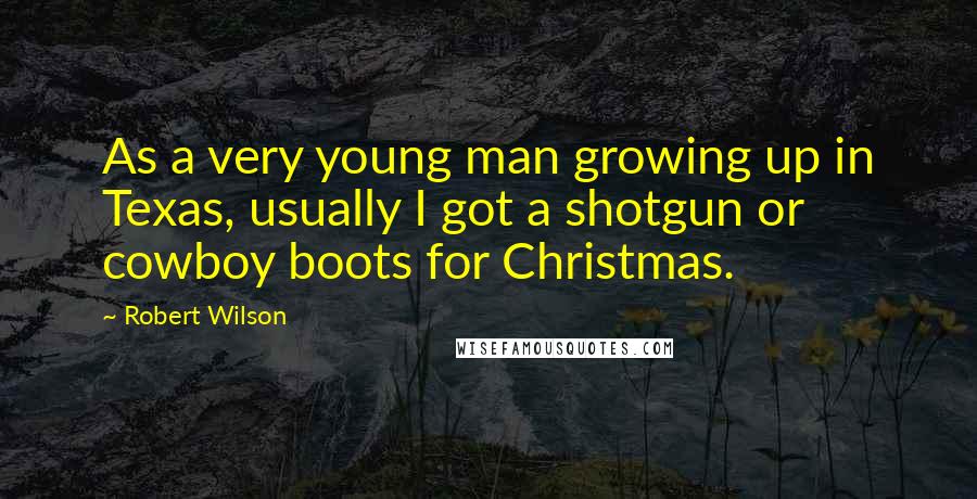 Robert Wilson Quotes: As a very young man growing up in Texas, usually I got a shotgun or cowboy boots for Christmas.