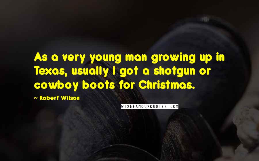 Robert Wilson Quotes: As a very young man growing up in Texas, usually I got a shotgun or cowboy boots for Christmas.