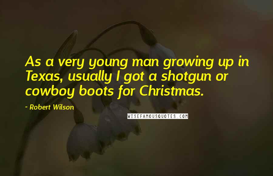 Robert Wilson Quotes: As a very young man growing up in Texas, usually I got a shotgun or cowboy boots for Christmas.