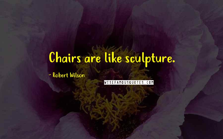 Robert Wilson Quotes: Chairs are like sculpture.
