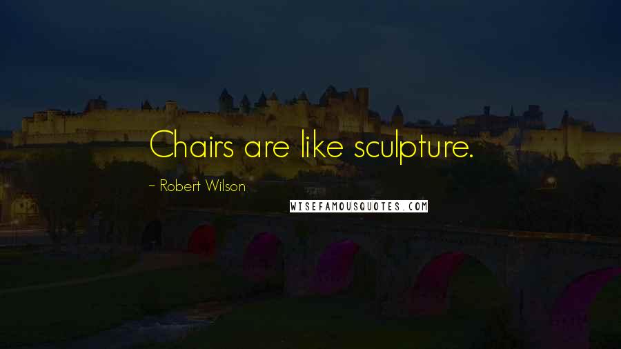 Robert Wilson Quotes: Chairs are like sculpture.