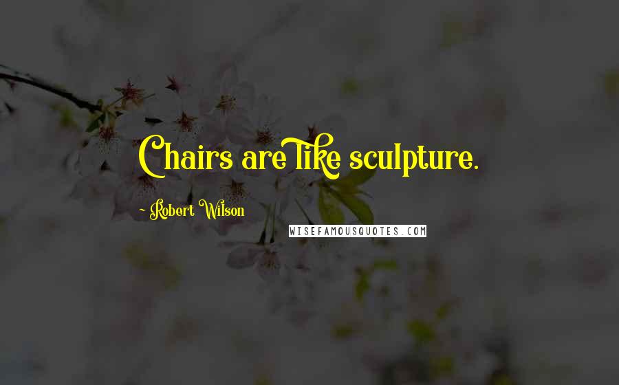 Robert Wilson Quotes: Chairs are like sculpture.