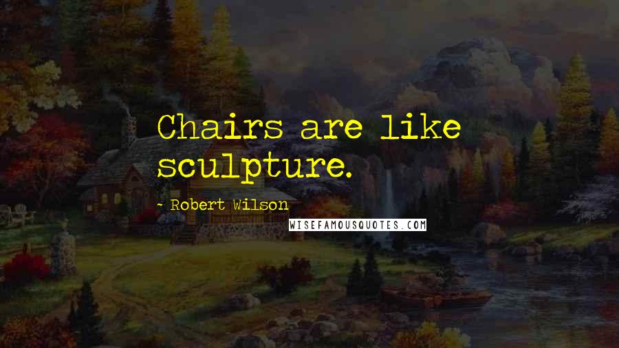 Robert Wilson Quotes: Chairs are like sculpture.