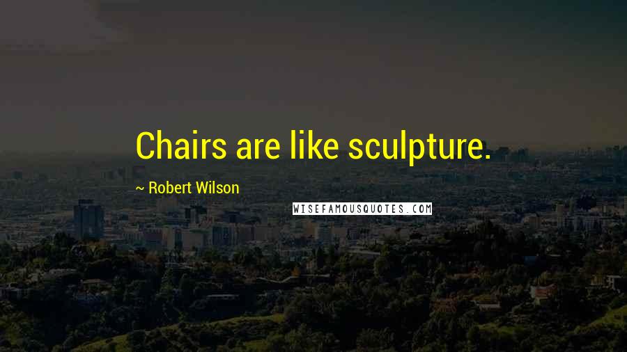 Robert Wilson Quotes: Chairs are like sculpture.