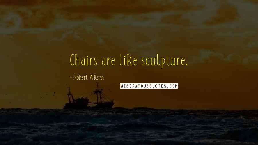 Robert Wilson Quotes: Chairs are like sculpture.
