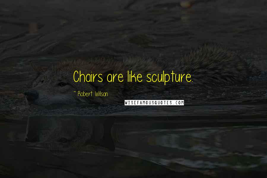 Robert Wilson Quotes: Chairs are like sculpture.