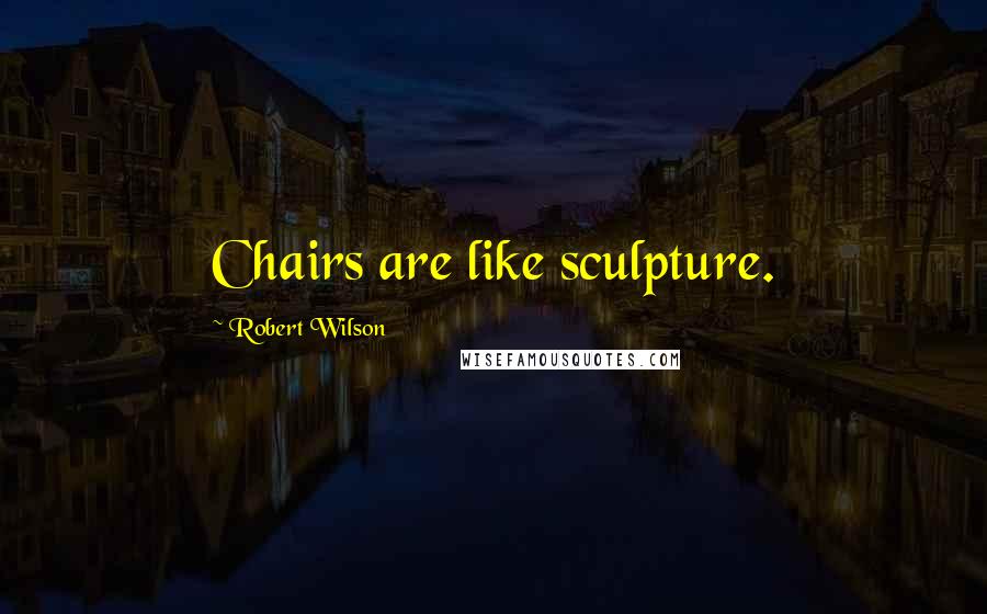 Robert Wilson Quotes: Chairs are like sculpture.