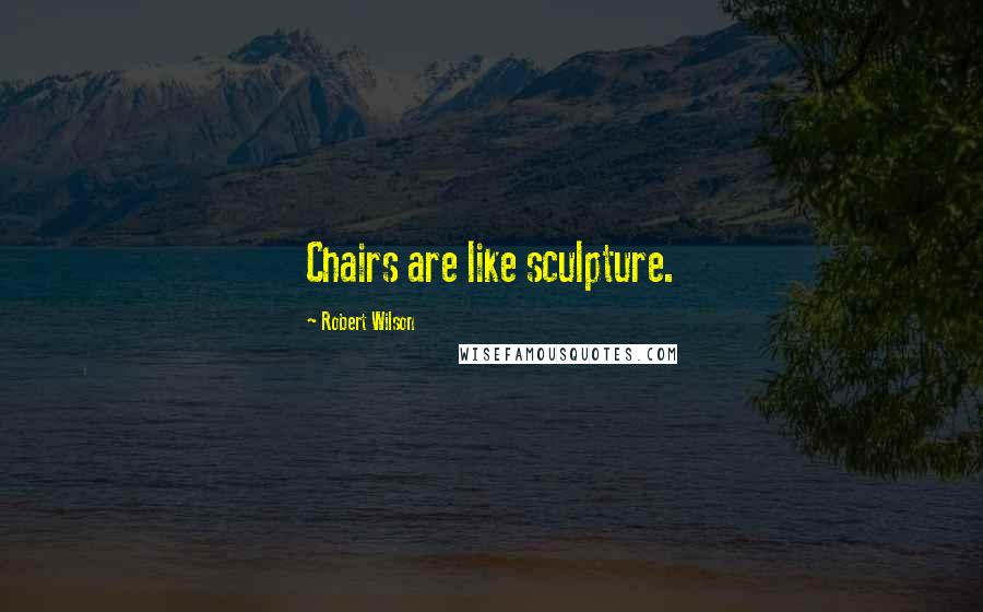 Robert Wilson Quotes: Chairs are like sculpture.