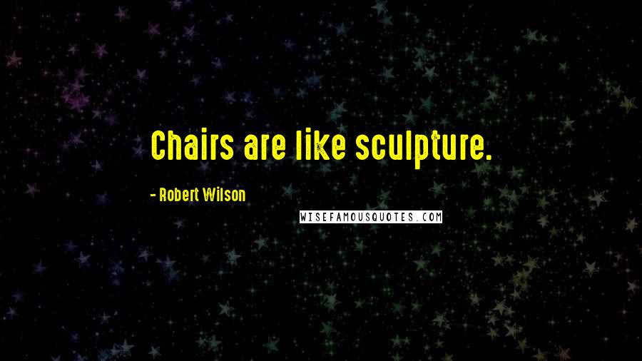 Robert Wilson Quotes: Chairs are like sculpture.