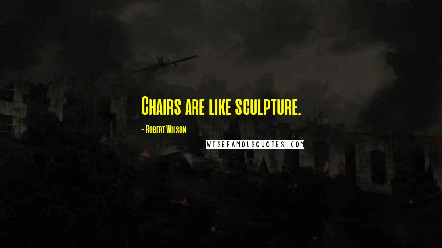 Robert Wilson Quotes: Chairs are like sculpture.