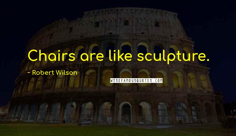 Robert Wilson Quotes: Chairs are like sculpture.