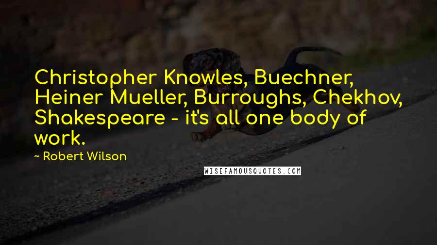 Robert Wilson Quotes: Christopher Knowles, Buechner, Heiner Mueller, Burroughs, Chekhov, Shakespeare - it's all one body of work.