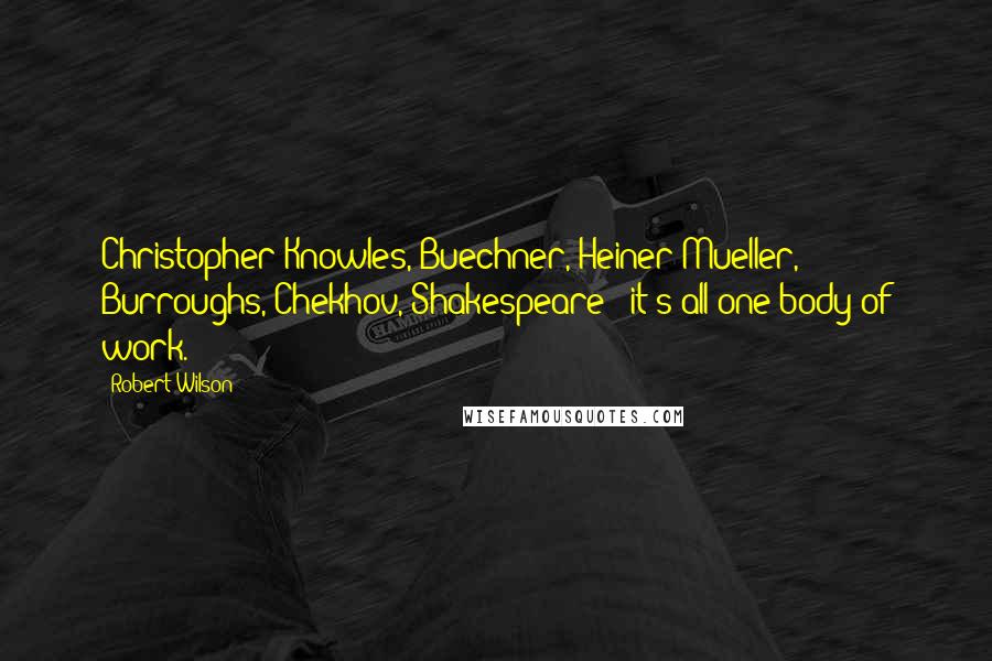 Robert Wilson Quotes: Christopher Knowles, Buechner, Heiner Mueller, Burroughs, Chekhov, Shakespeare - it's all one body of work.