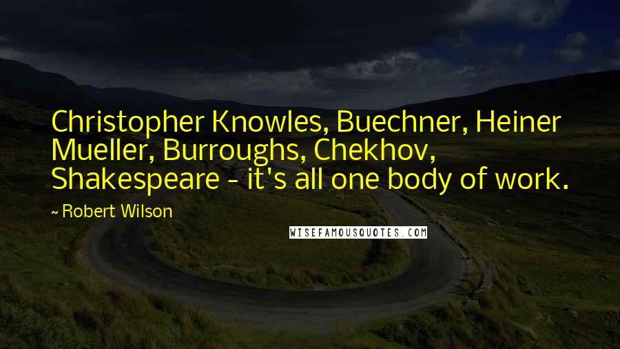 Robert Wilson Quotes: Christopher Knowles, Buechner, Heiner Mueller, Burroughs, Chekhov, Shakespeare - it's all one body of work.