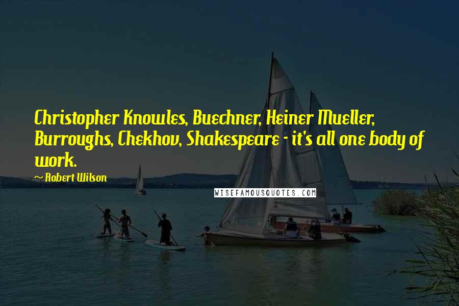 Robert Wilson Quotes: Christopher Knowles, Buechner, Heiner Mueller, Burroughs, Chekhov, Shakespeare - it's all one body of work.