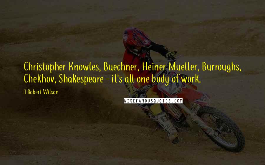 Robert Wilson Quotes: Christopher Knowles, Buechner, Heiner Mueller, Burroughs, Chekhov, Shakespeare - it's all one body of work.