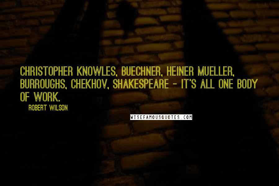 Robert Wilson Quotes: Christopher Knowles, Buechner, Heiner Mueller, Burroughs, Chekhov, Shakespeare - it's all one body of work.
