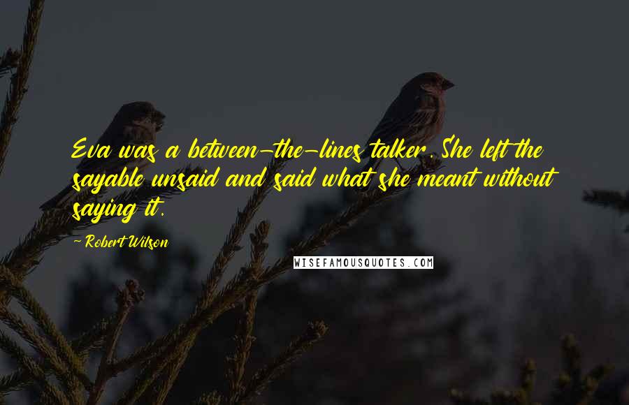 Robert Wilson Quotes: Eva was a between-the-lines talker. She left the sayable unsaid and said what she meant without saying it.