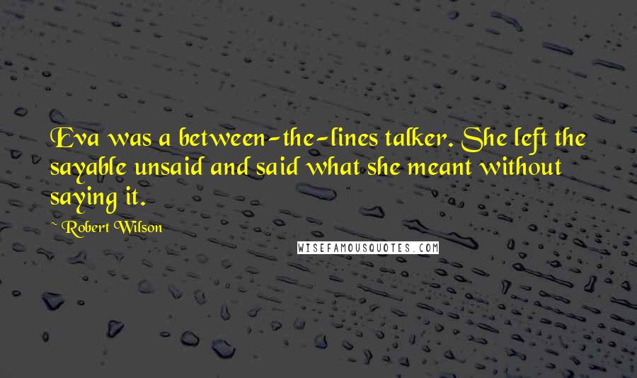 Robert Wilson Quotes: Eva was a between-the-lines talker. She left the sayable unsaid and said what she meant without saying it.