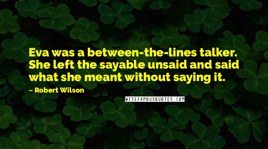 Robert Wilson Quotes: Eva was a between-the-lines talker. She left the sayable unsaid and said what she meant without saying it.