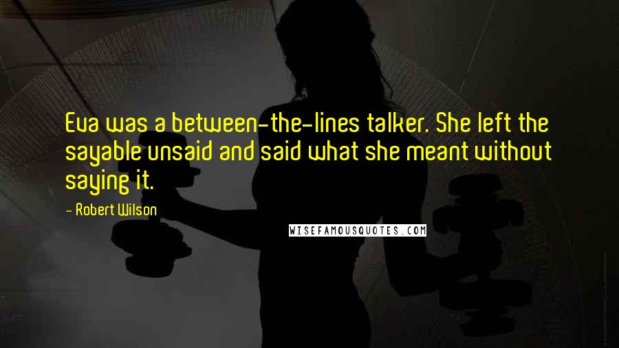 Robert Wilson Quotes: Eva was a between-the-lines talker. She left the sayable unsaid and said what she meant without saying it.