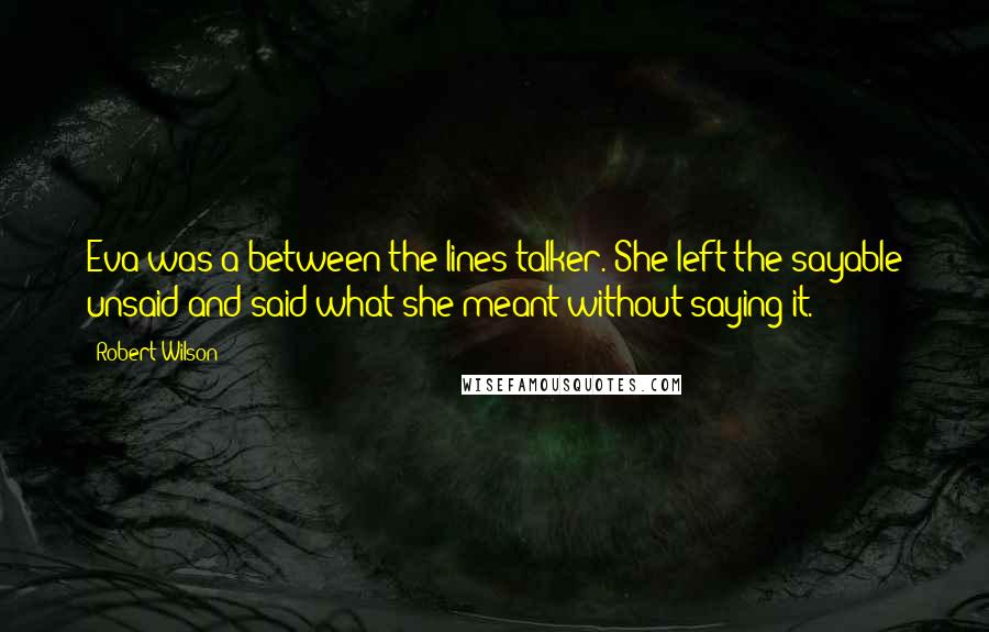 Robert Wilson Quotes: Eva was a between-the-lines talker. She left the sayable unsaid and said what she meant without saying it.