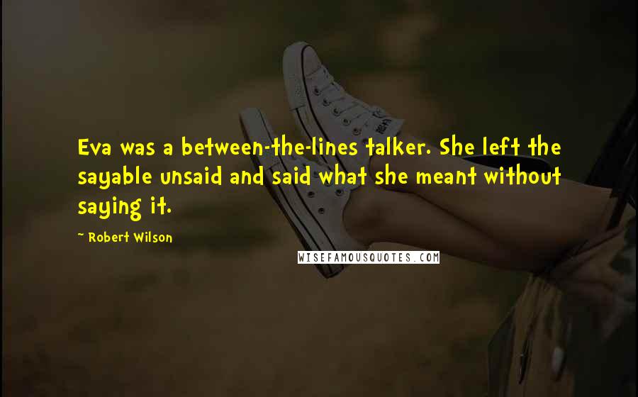 Robert Wilson Quotes: Eva was a between-the-lines talker. She left the sayable unsaid and said what she meant without saying it.