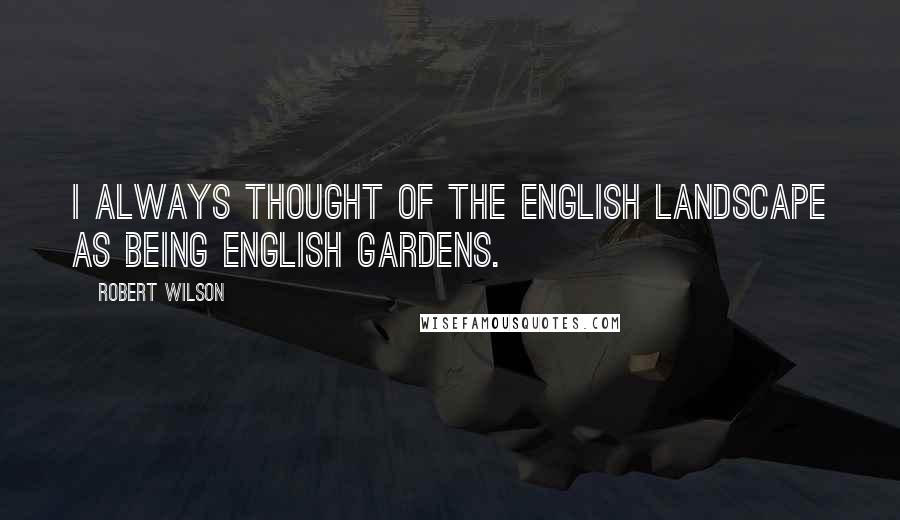 Robert Wilson Quotes: I always thought of the English landscape as being English gardens.