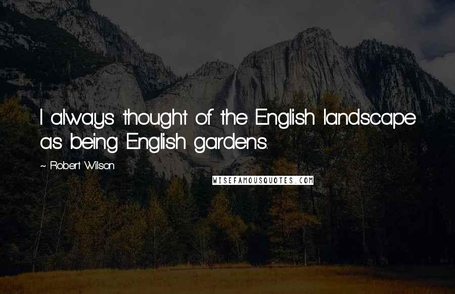 Robert Wilson Quotes: I always thought of the English landscape as being English gardens.