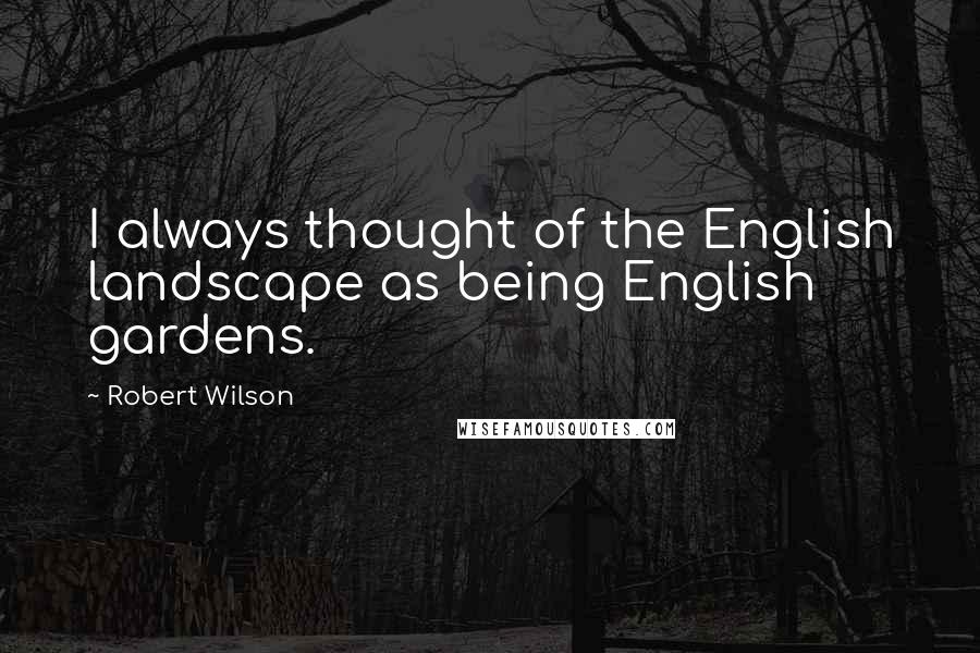 Robert Wilson Quotes: I always thought of the English landscape as being English gardens.