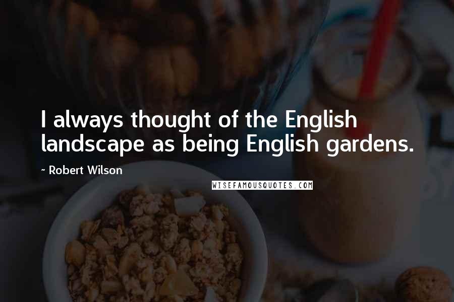 Robert Wilson Quotes: I always thought of the English landscape as being English gardens.