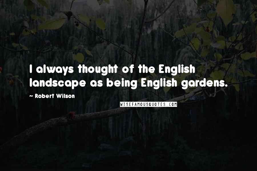 Robert Wilson Quotes: I always thought of the English landscape as being English gardens.