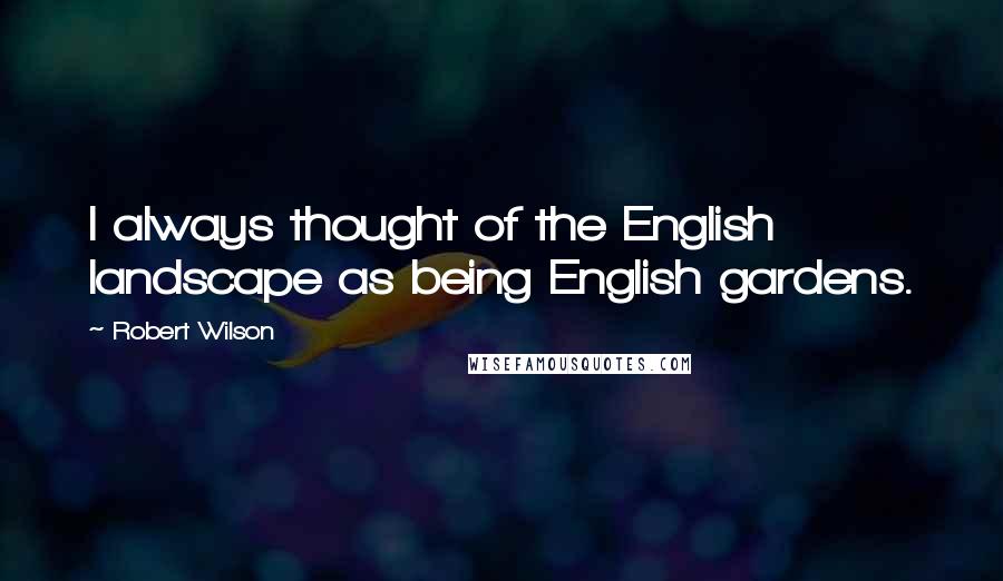 Robert Wilson Quotes: I always thought of the English landscape as being English gardens.