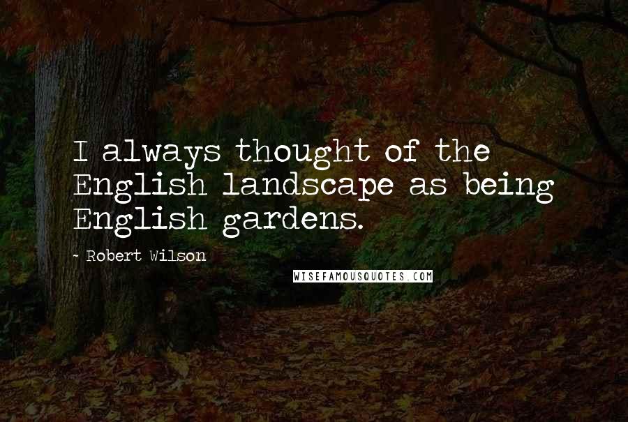 Robert Wilson Quotes: I always thought of the English landscape as being English gardens.