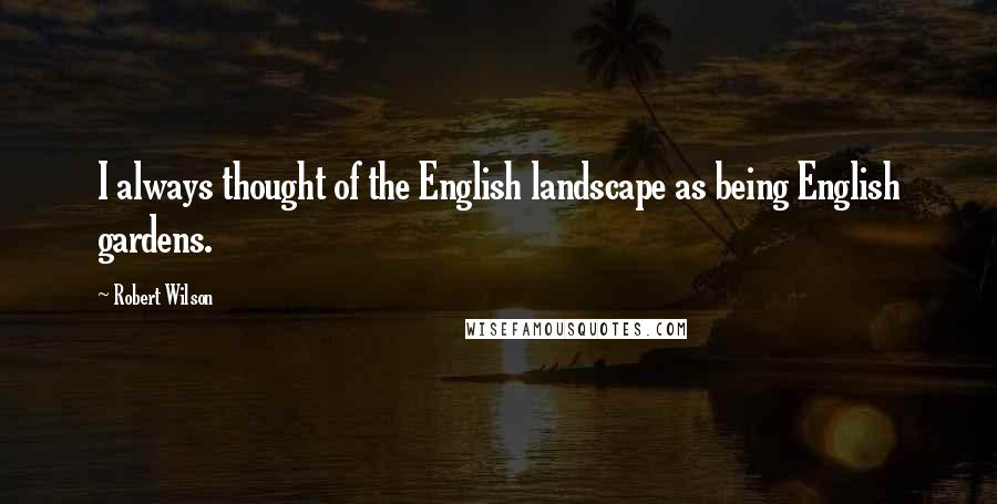 Robert Wilson Quotes: I always thought of the English landscape as being English gardens.