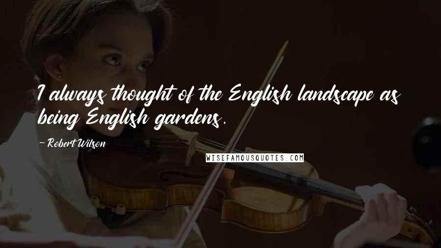 Robert Wilson Quotes: I always thought of the English landscape as being English gardens.