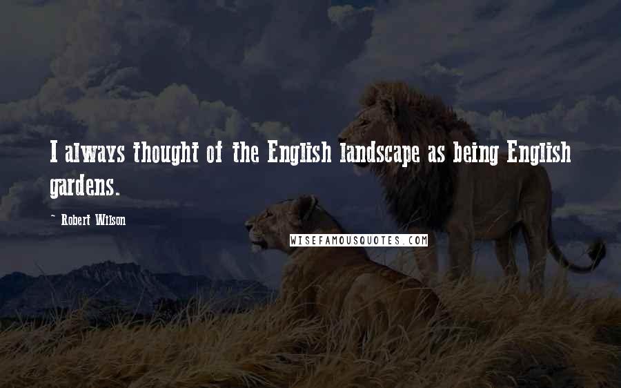 Robert Wilson Quotes: I always thought of the English landscape as being English gardens.