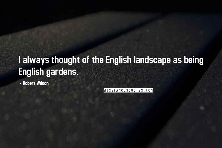 Robert Wilson Quotes: I always thought of the English landscape as being English gardens.