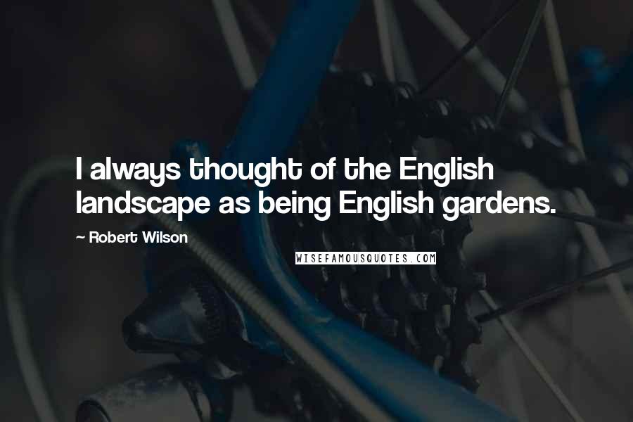 Robert Wilson Quotes: I always thought of the English landscape as being English gardens.